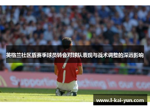 英格兰社区盾赛季球员转会对球队表现与战术调整的深远影响 英格兰社区盾赛季球员转会对球队表现与战术调整的深远影响