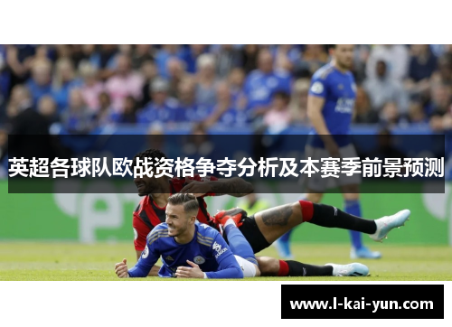 英超各球队欧战资格争夺分析及本赛季前景预测