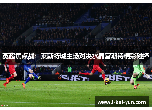 英超焦点战:莱斯特城主场对决水晶宫期待精彩碰撞 英超焦点战:莱斯特城主场对决水晶宫期待精彩碰撞