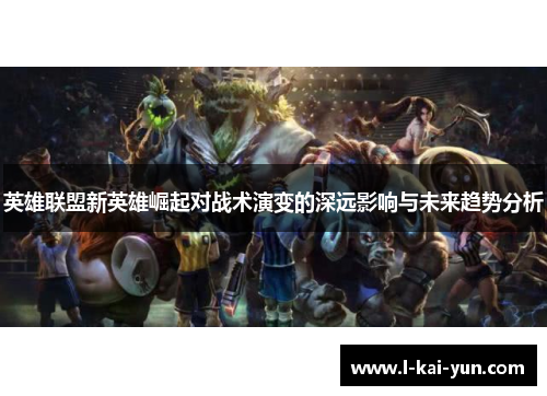 英雄联盟新英雄崛起对战术演变的深远影响与未来趋势分析