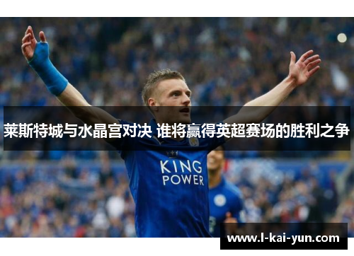 莱斯特城与水晶宫对决 谁将赢得英超赛场的胜利之争 莱斯特城与水晶宫对决 谁将赢得英超赛场的胜利之争