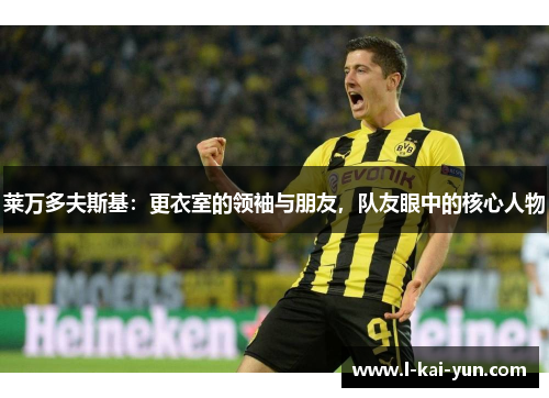 莱万多夫斯基：更衣室的领袖与朋友，队友眼中的核心人物