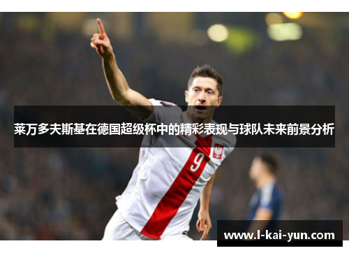 莱万多夫斯基在德国超级杯中的精彩表现与球队未来前景分析