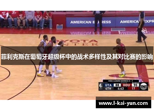 菲利克斯在葡萄牙超级杯中的战术多样性及其对比赛的影响