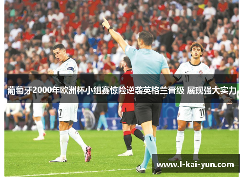 葡萄牙2000年欧洲杯小组赛惊险逆袭英格兰晋级 展现强大实力 葡萄牙2000年欧洲杯小组赛惊险逆袭英格兰晋级 展现强大实力