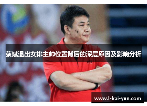蔡斌退出女排主帅位置背后的深层原因及影响分析