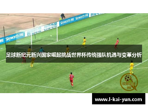 足球新纪元新兴国家崛起挑战世界杯传统强队机遇与变革分析 足球新纪元新兴国家崛起挑战世界杯传统强队机遇与变革分析