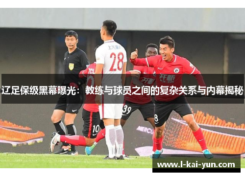 辽足保级黑幕曝光:教练与球员之间的复杂关系与内幕揭秘 辽足保级黑幕曝光:教练与球员之间的复杂关系与内幕揭秘