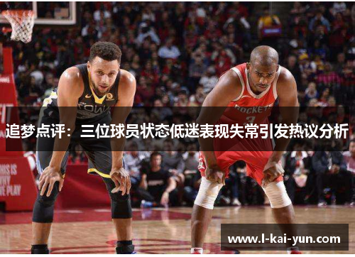 追梦点评：三位球员状态低迷表现失常引发热议分析