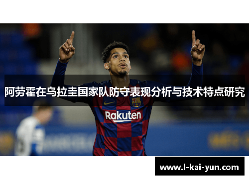 阿劳霍在乌拉圭国家队防守表现分析与技术特点研究 阿劳霍在乌拉圭国家队防守表现分析与技术特点研究