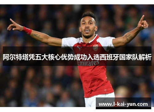 阿尔特塔凭五大核心优势成功入选西班牙国家队解析