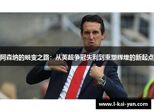 阿森纳的蜕变之路：从英超争冠失利到重塑辉煌的新起点