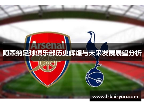 阿森纳足球俱乐部历史辉煌与未来发展展望分析
