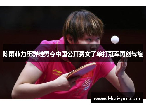 陈雨菲力压群雄勇夺中国公开赛女子单打冠军再创辉煌