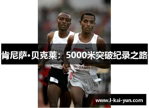 肯尼萨·贝克莱:5000米突破纪录之路 肯尼萨·贝克莱:5000米突破纪录之路