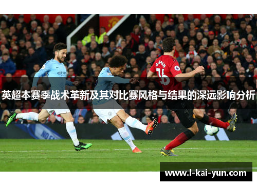 英超本赛季战术革新及其对比赛风格与结果的深远影响分析
