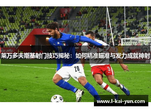 莱万多夫斯基射门技巧揭秘：如何精准瞄准与发力成就神射