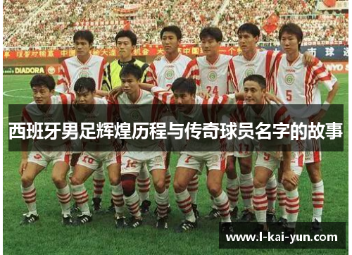 西班牙男足辉煌历程与传奇球员名字的故事