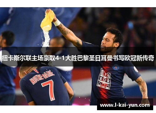 纽卡斯尔联主场豪取4-1大胜巴黎圣日耳曼书写欧冠新传奇