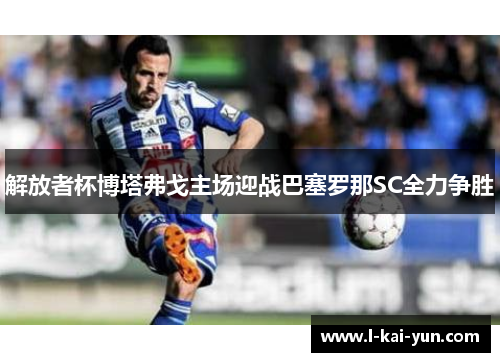 解放者杯博塔弗戈主场迎战巴塞罗那SC全力争胜