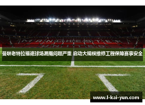 曼联老特拉福德球场漏雨问题严重 启动大规模维修工程保障赛事安全