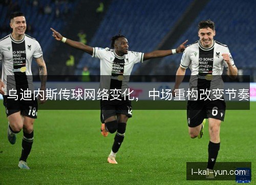 乌迪内斯传球网络变化，中场重构改变节奏